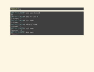 PERSISTkey
127.0.0.1:6379>setnameDaniel
OK
127.0.0.1:6379>expirename5
(integer)1
127.0.0.1:6379>ttlname
(integer)3
127.0.0.1:6379>persistname
(integer)1
127.0.0.1:6379>ttlname
(integer)-1
127.0.0.1:6379>getname
"Daniel"
 