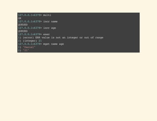 MULTI
EXEC
127.0.0.1:6379>multi
OK
127.0.0.1:6379>setname"Daniel"
QUEUED
127.0.0.1:6379>setage20
QUEUED
127.0.0.1:6379>exec
1)OK
2)OK
127.0.0.1:6379>mgetnameage
1)"Daniel"
2)"20"
 