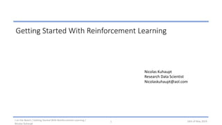 1 16th of May 2019
Nicolas Kuhaupt
Research Data Scientist
Nicolaskuhaupt@aol.com
Getting Started With Reinforcement Learning
J on the Beach / Getting Started With Reinforcement Learning /
Nicolas Kuhaupt
 