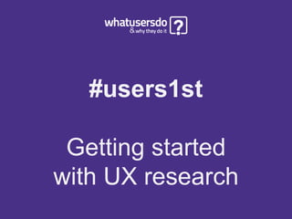 #users1st
Getting started
with UX research
 