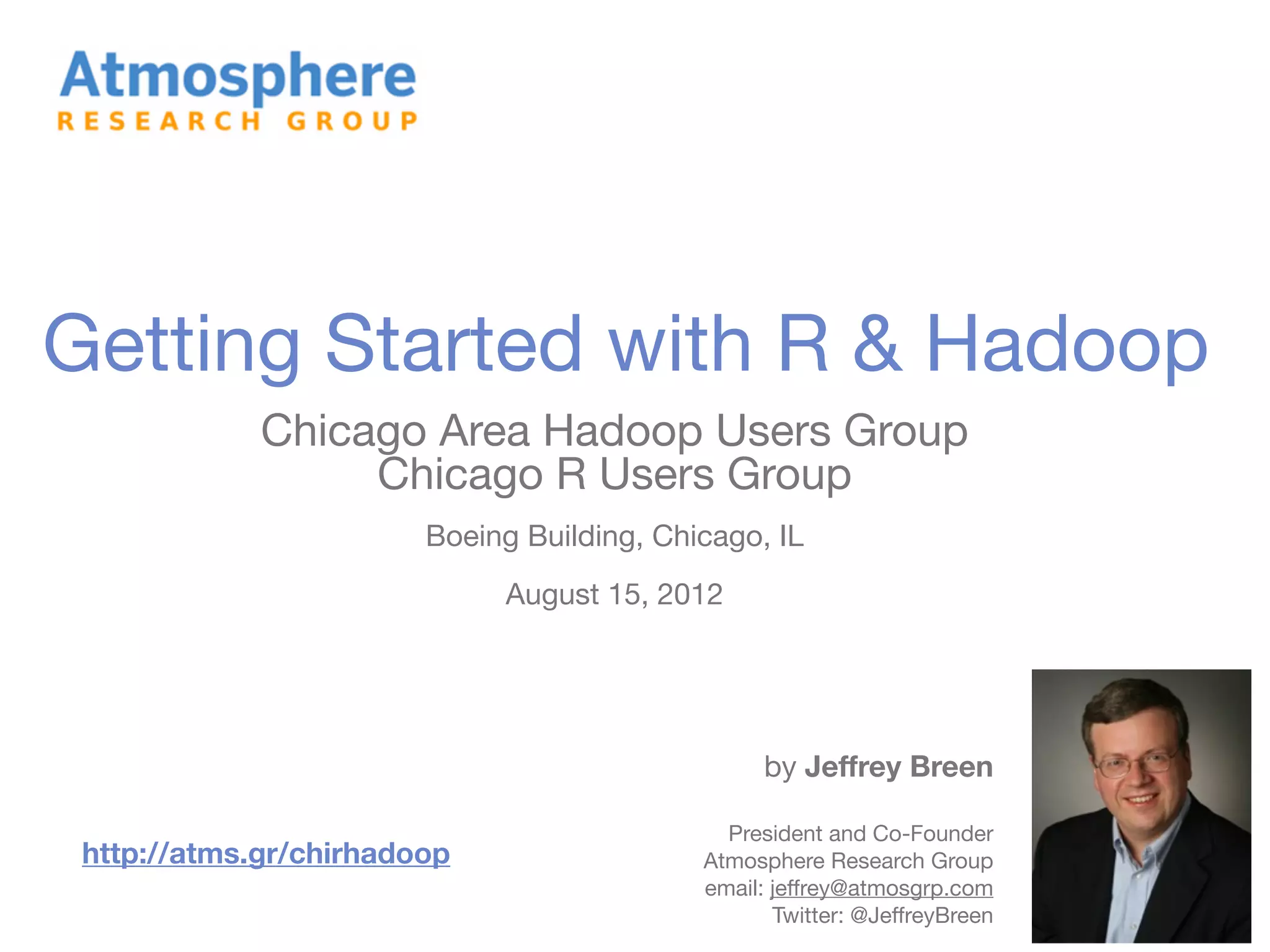 Getting Started with R & Hadoop Chicago Area Hadoop Users Group Chicago R Users Group Boeing Building, Chicago, IL August 15, 2012 by Jeffrey Breen President and Co-Founder http://atms.gr/chirhadoop Atmosphere Research Group email: jeffrey@atmosgrp.com Twitter: @JeffreyBreen 