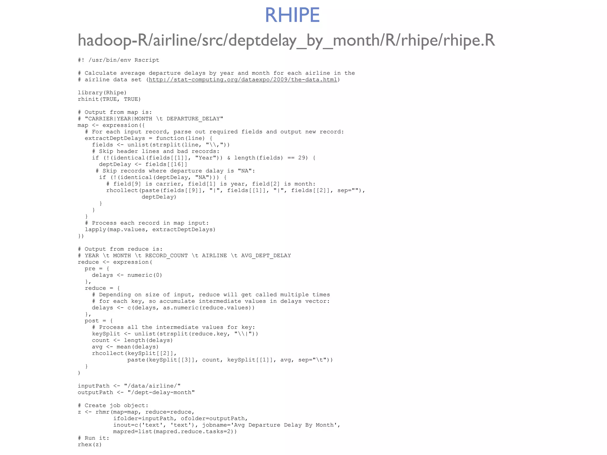 RHIPE hadoop-R/airline/src/deptdelay_by_month/R/rhipe/rhipe.R #! /usr/bin/env Rscript # Calculate average departure delays by year and month for each airline in the # airline data set (http://stat-computing.org/dataexpo/2009/the-data.html) library(Rhipe) rhinit(TRUE, TRUE) # Output from map is: # "CARRIER|YEAR|MONTH t DEPARTURE_DELAY" map <- expression({ # For each input record, parse out required fields and output new record: extractDeptDelays = function(line) { fields <- unlist(strsplit(line, ",")) # Skip header lines and bad records: if (!(identical(fields[[1]], "Year")) & length(fields) == 29) { deptDelay <- fields[[16]] # Skip records where departure dalay is "NA": if (!(identical(deptDelay, "NA"))) { # field[9] is carrier, field[1] is year, field[2] is month: rhcollect(paste(fields[[9]], "|", fields[[1]], "|", fields[[2]], sep=""), deptDelay) } } } # Process each record in map input: lapply(map.values, extractDeptDelays) }) # Output from reduce is: # YEAR t MONTH t RECORD_COUNT t AIRLINE t AVG_DEPT_DELAY reduce <- expression( pre = { delays <- numeric(0) }, reduce = { # Depending on size of input, reduce will get called multiple times # for each key, so accumulate intermediate values in delays vector: delays <- c(delays, as.numeric(reduce.values)) }, post = { # Process all the intermediate values for key: keySplit <- unlist(strsplit(reduce.key, "|")) count <- length(delays) avg <- mean(delays) rhcollect(keySplit[[2]], paste(keySplit[[3]], count, keySplit[[1]], avg, sep="t")) } ) inputPath <- "/data/airline/" outputPath <- "/dept-delay-month" # Create job object: z <- rhmr(map=map, reduce=reduce, ifolder=inputPath, ofolder=outputPath, inout=c('text', 'text'), jobname='Avg Departure Delay By Month', mapred=list(mapred.reduce.tasks=2)) # Run it: rhex(z) 