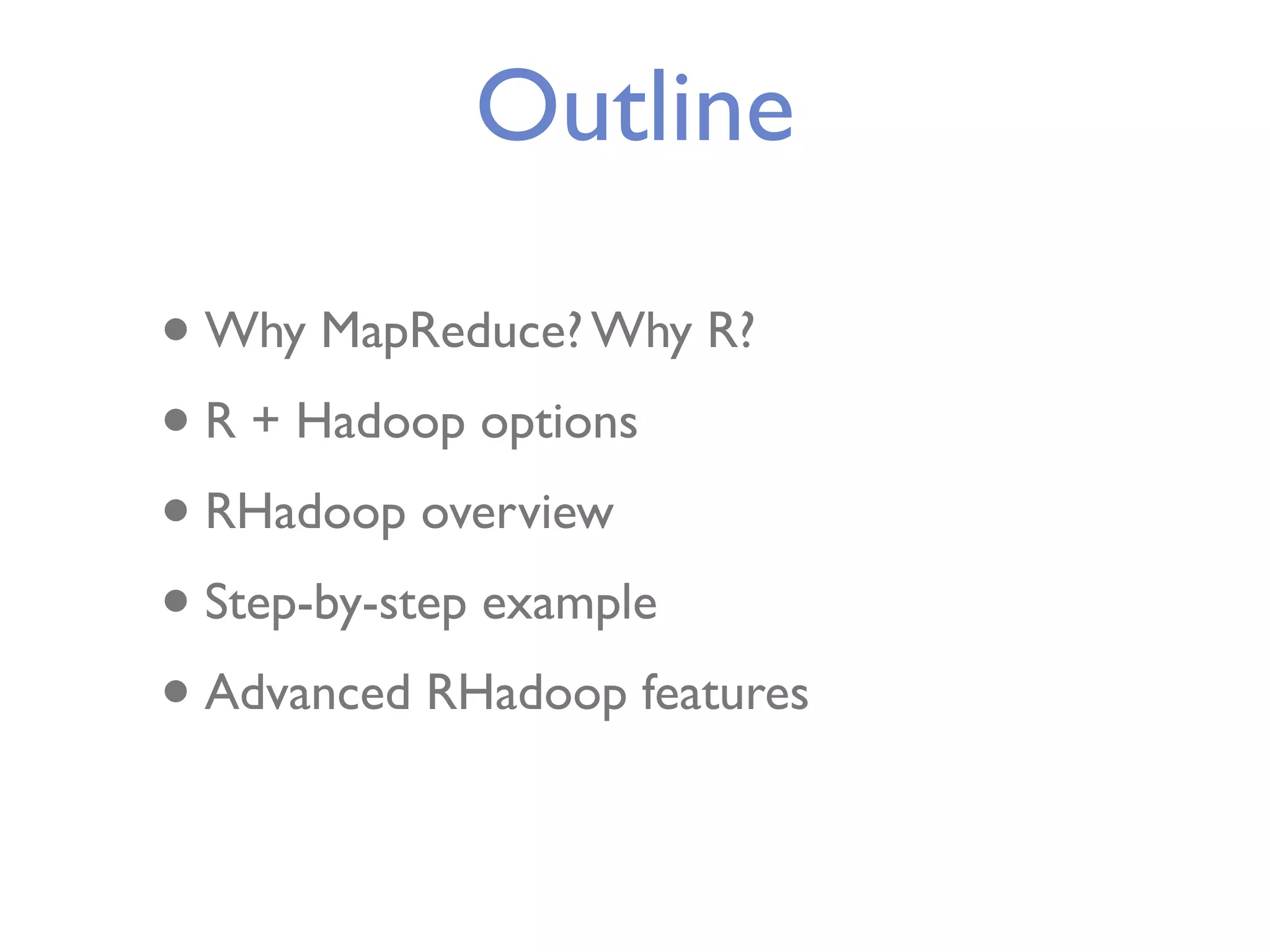 Outline • Why MapReduce? Why R? • R + Hadoop options • RHadoop overview • Step-by-step example • Advanced RHadoop features 