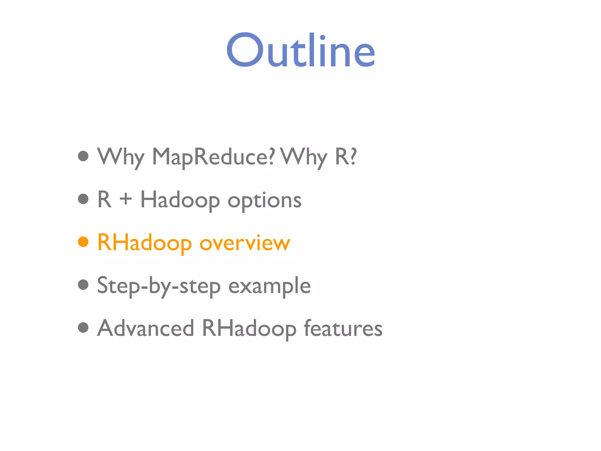 Outline • Why MapReduce? Why R? • R + Hadoop options • RHadoop overview • Step-by-step example • Advanced RHadoop features 