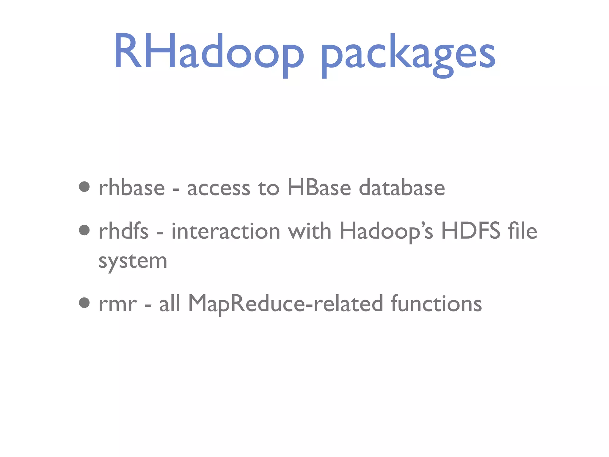 RHadoop packages • rhbase - access to HBase database • rhdfs - interaction with Hadoop’s HDFS ﬁle system • rmr - all MapReduce-related functions 