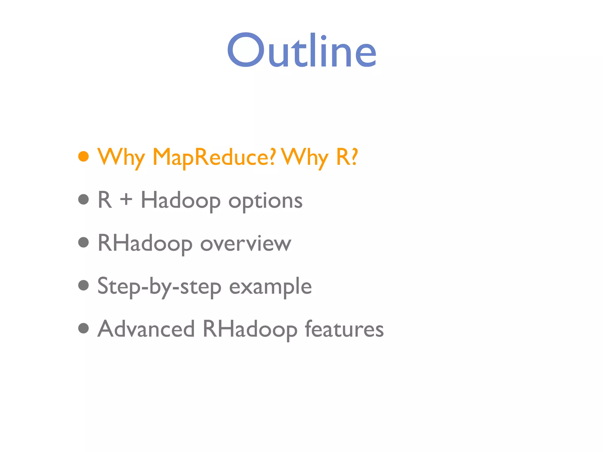 Outline • Why MapReduce? Why R? • R + Hadoop options • RHadoop overview • Step-by-step example • Advanced RHadoop features 