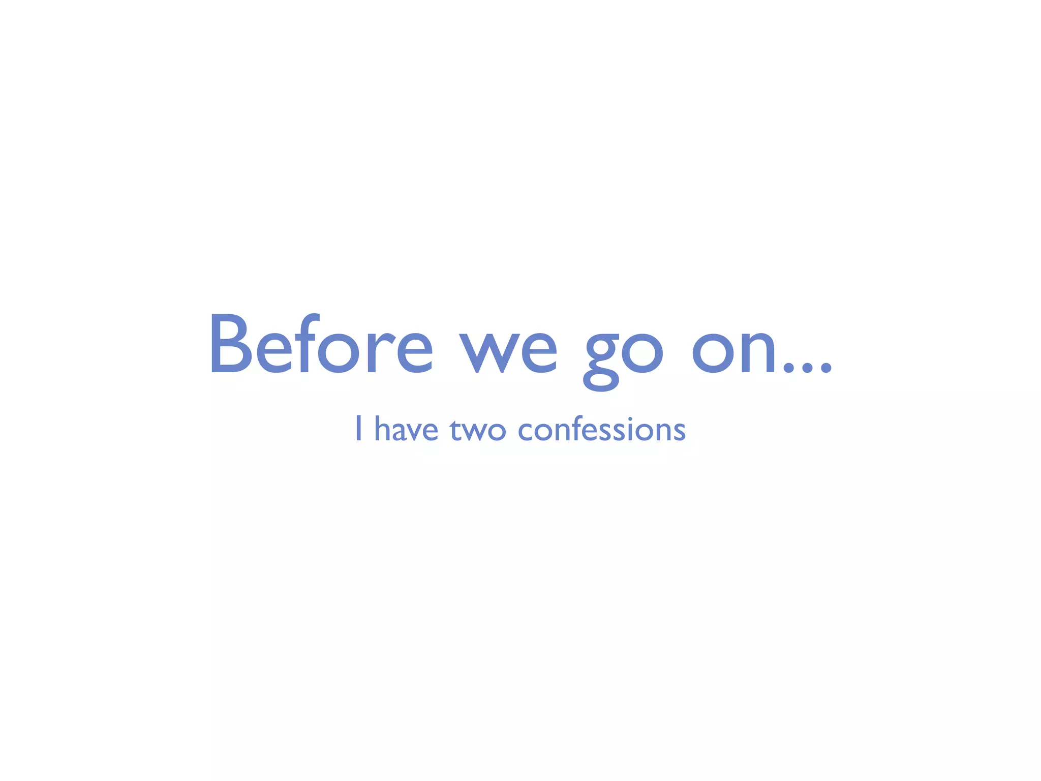 Before we go on... I have two confessions 