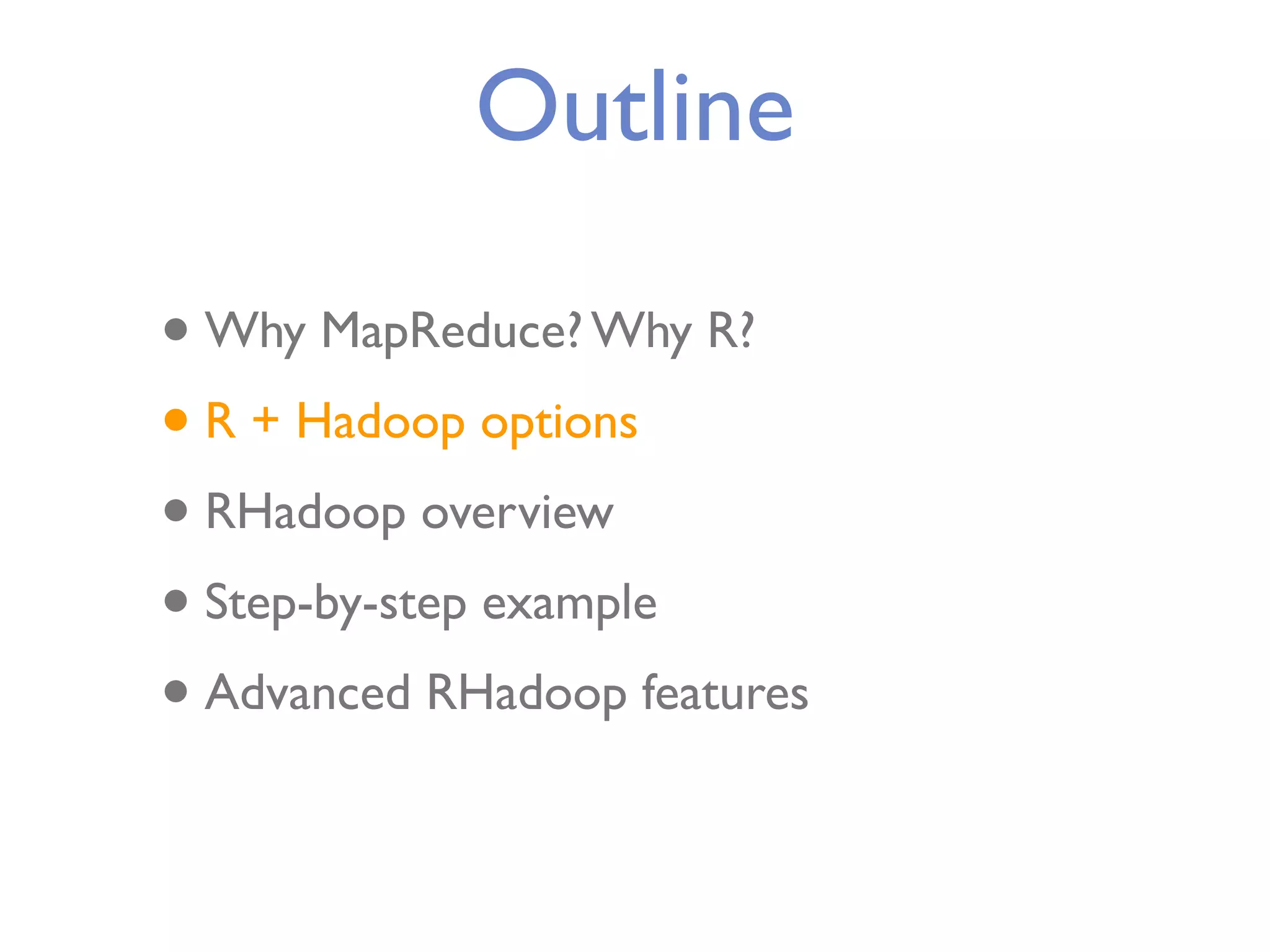Outline • Why MapReduce? Why R? • R + Hadoop options • RHadoop overview • Step-by-step example • Advanced RHadoop features 