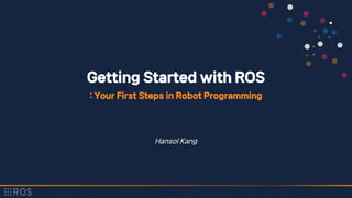 Getting Started with ROS
: Your First Steps in Robot Programming
Hansol Kang
 