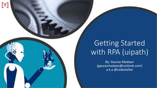 Getting Started
with RPA (uipath)
By: Gaurav Madaan
(gauravmadaan@outlook.com)
a.k.a @codestellar
 