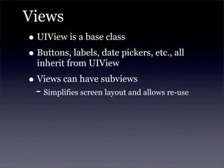 Views
• UIView is a base class
• Buttons, labels, date pickers, etc., all
inherit from UIView
• Views can have subviews
- Simplifies screen layout and allows re-use
 