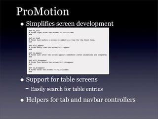 ProMotion
• Simplifies screen development
• Support for table screens
- Easily search for table entries
• Helpers for tab and navbar controllers
 