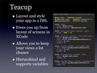 Teacup
• Layout and style
your app in a DSL
• Frees you up from
layout of screens in
XCode
• Allows you to keep
your views a lot
cleaner
• Hierarchical and
supports variables
 