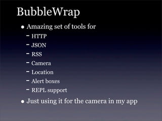 BubbleWrap
• Amazing set of tools for
- HTTP
- JSON
- RSS
- Camera
- Location
- Alert boxes
- REPL support
• Just using it for the camera in my app
 