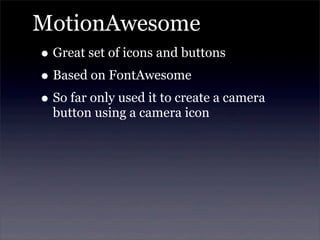 MotionAwesome
• Great set of icons and buttons
• Based on FontAwesome
• So far only used it to create a camera
button using a camera icon
 
