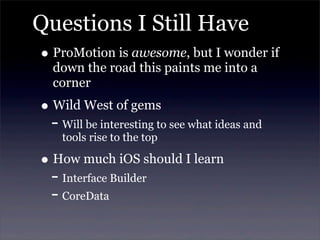 Questions I Still Have
• ProMotion is awesome, but I wonder if
down the road this paints me into a
corner
• Wild West of gems
- Will be interesting to see what ideas and
tools rise to the top
• How much iOS should I learn
- Interface Builder
- CoreData
 
