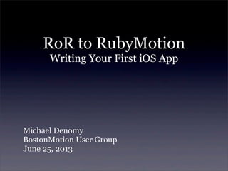 RoR to RubyMotion
Writing Your First iOS App
Michael Denomy
BostonMotion User Group
June 25, 2013
 