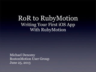 RoR to RubyMotion
Writing Your First iOS App
With RubyMotion
Michael Denomy
BostonMotion User Group
June 25, 2013
 