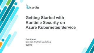 Getting Started with
Runtime Security on
Azure Kubernetes Service
Eric Carter
Director, Partner Marketing
Sysdig
 