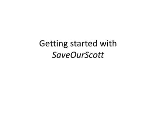 Getting started with
SaveOurScott
 