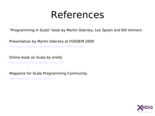 References
“Programming in Scala” book by Martin Odersky, Lex Spoon and Bill Venners


Presentation by Martin Odersky at FOSDEM 2009
http://www.slideshare.net/Odersky/fosdem-2009-1013261



Online book on Scala by oreilly
http://programming-scala.labs.oreilly.com/



Magazine for Scala Programming Community
http://www.artima.com/scalazine




                                                                            35
 