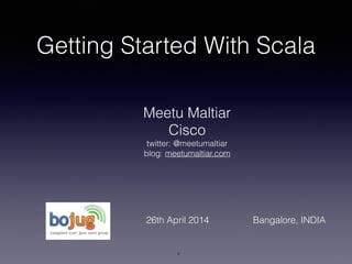 Getting Started With Scala
Meetu Maltiar
Cisco
twitter: @meetumaltiar
blog: meetumaltiar.com
1
26th April 2014 Bangalore, INDIA
 