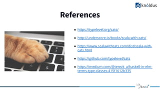 References
● https://typelevel.org/cats/
● http://underscore.io/books/scala-with-cats/
● https://www.scalawithcats.com/dist/scala-with-
cats.html
● https://github.com/typelevel/cats
● https://medium.com/@terezk_a/haskell-in-elm-
terms-type-classes-415f1612b335
 