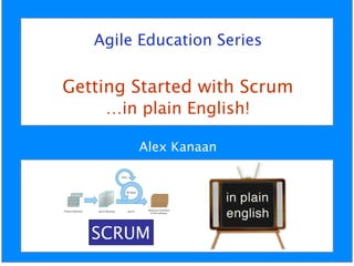 © 2014 Alex Kanaan
 
Agile Education Series 
 
Getting Started with Scrum
…in plain English!  
 
Alex Kanaan 
SCRUM
 
