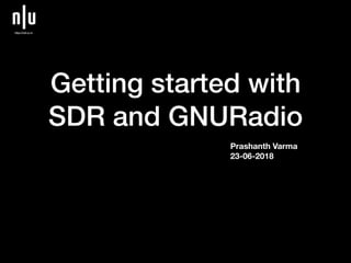 Getting started with
SDR and GNURadio
Prashanth Varma
23-06-2018
 
