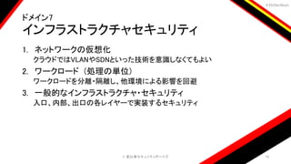 ＃EbiSecBoys
ドメイン7
インフラストラクチャセキュリティ
1. ネットワークの仮想化
クラウドではVLANやSDNといった技術を意識しなくてもよい
2. ワークロード (処理の単位)
ワークロードを分離・隔離し、他環境による影響を回避
3. 一般的なインフラストラクチャ・セキュリティ
入口、内部、出口の各レイヤーで実装するセキュリティ
©️ 恵比寿セキュリティボーイズ 19
 