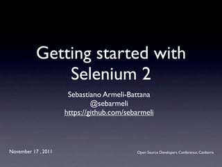 Getting started with
               Selenium 2
                      Sebastiano Armeli-Battana
                              @sebarmeli
                     https://github.com/sebarmeli



November 17 , 2011                         Open Source Developers Conference, Canberra
 