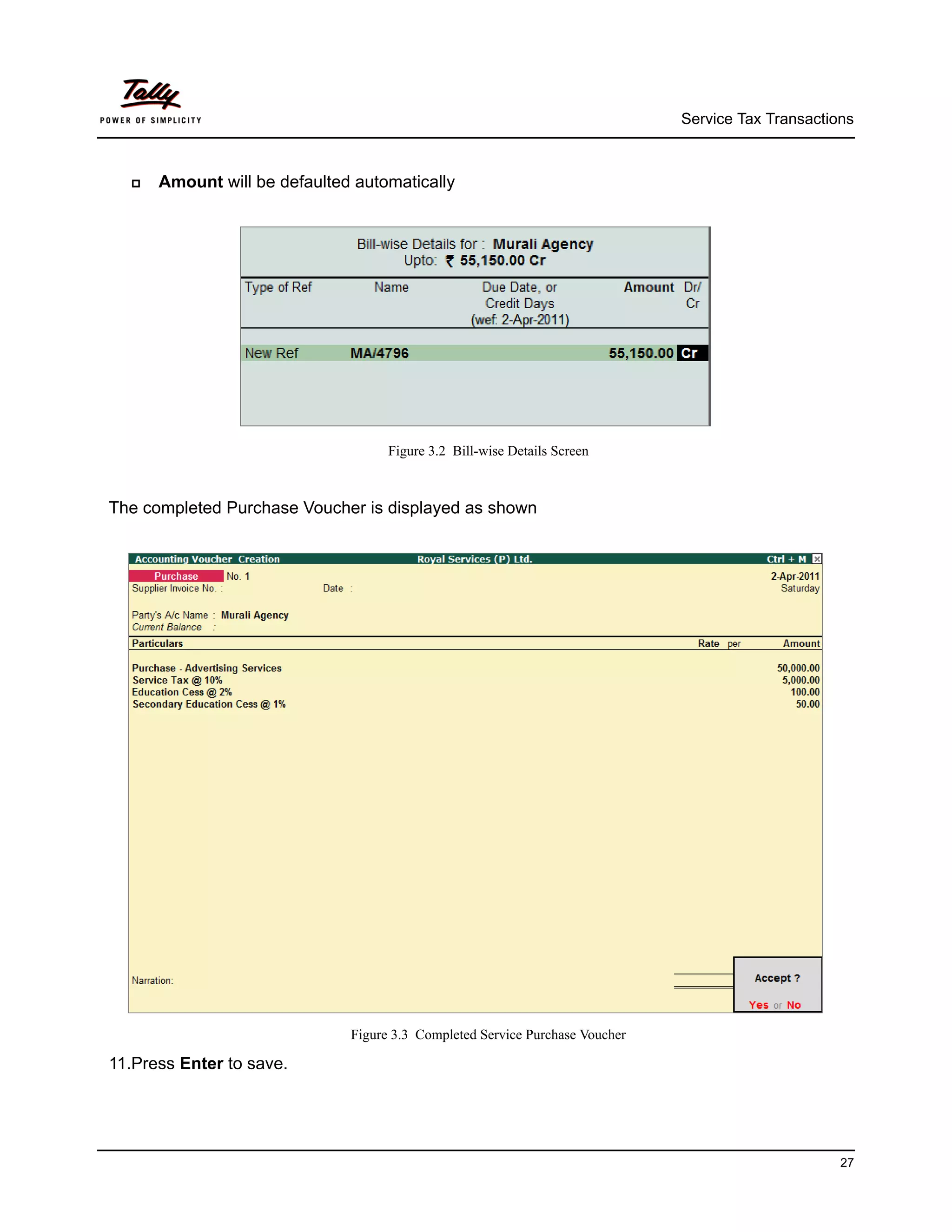 Service Tax Transactions



     Amount will be defaulted automatically




                                    Figure 3.2 Bill-wise Details Screen



The completed Purchase Voucher is displayed as shown




                              Figure 3.3 Completed Service Purchase Voucher

11.Press Enter to save.




                                                                                                    27
 