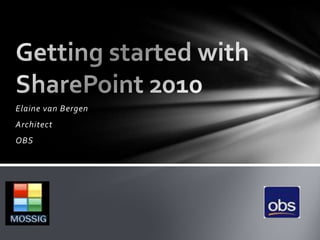Elaine van Bergen Architect OBS Getting started with SharePoint 2010 