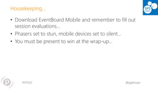 #SPSDC 
@pgbhoyar 
Housekeeping… 
•Download EventBoardMobile and remember to fill out session evaluations… 
•Phasersset to stun, mobile devices set to silent… 
•You must be present to win at the wrap-up…  