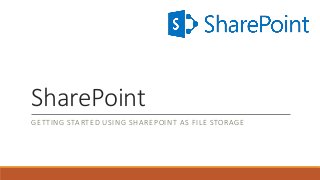 SharePoint
GETTING STARTED USING SHAREPOINT AS FILE STORAGE
 