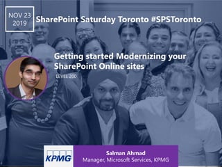 LEVEL 200
Getting started Modernizing your
SharePoint Online sites
NOV 23
2019 SharePoint Saturday Toronto #SPSToronto
Salman Ahmad
Manager, Microsoft Services, KPMG
 