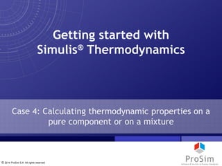 © 2014 ProSim S.A. All rights reserved.
Case 4: Calculating thermodynamic properties on a
pure component or on a mixture
Getting started with
Simulis® Thermodynamics
 