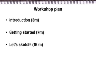Workshop plan

• Introduction (3m)

• Getting started (7m)

• Let’s sketch! (15 m)
 