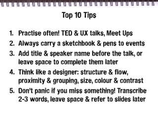 Top 10 Tips

1. Practise often! TED & UX talks, Meet Ups
2. Always carry a sketchbook & pens to events
3. Add title & spea...