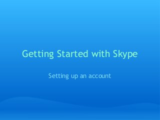 Getting Started with Skype
Setting up an account
 
