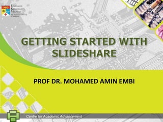 GETtingSTARTED WITH SLIDESHARE PROF DR. MOHAMED AMIN EMBI Centre for Academic Advancement 