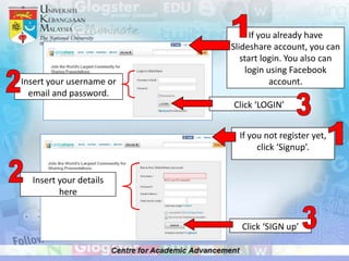 If you already have
                          Slideshare account, you can
                             start login. You also can
                               login using Facebook
Insert your username or               account.
  email and password.
                          Click ‘LOGIN’


                            If you not register yet,
                                 click ‘Signup’.


  Insert your details
         here


                            Click ‘SIGN up’
 