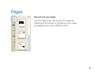 See and sort your pages
Use the Page Sorter tab to jump to a page by
selecting its thumbnail, or reorganize your pages




                                                    10
 