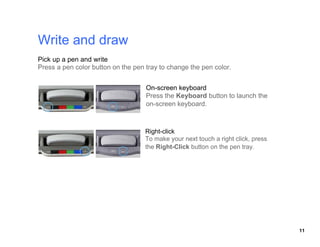 Pick up a pen and write



                          On-screen keyboard
                          Press the Keyboard button to launch the
                          on-screen keyboard.



                          Right-click

                          the Right-Click




                                                                    11
 