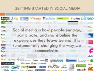 Social media is how people engage, participate, and share online the experiences they leave behind. It is fundamentally changing the way we communicate. GETTING STARTED IN SOCIAL MEDIA 