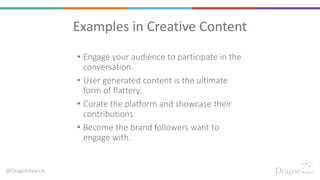 @DragonSearch
Examples in Creative Content
• Engage your audience to participate in the
conversation.
• User generated con...
