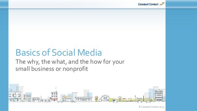 © Constant Contact 2015
Basics of Social Media
The why, the what, and the how for your
small business or nonprofit
 