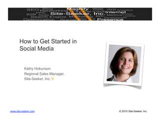 How to Get Started in
       Social Media


          Kathy Hokunson
          Regional Sales Manager,
          Site-Seeker, Inc. 




www.site-seeker.com                 © 2010 Site-Seeker, Inc.
 