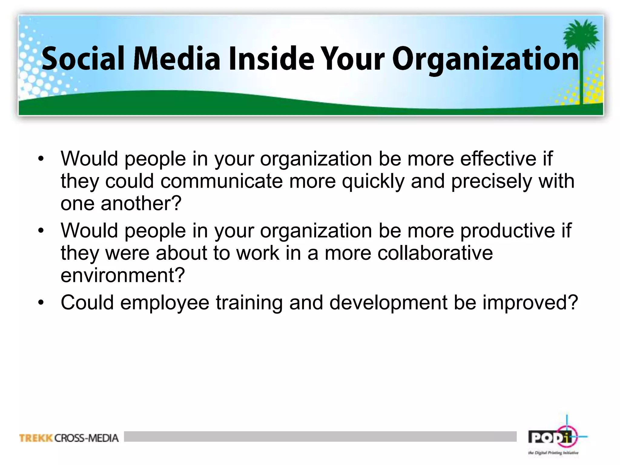 Social Media Inside Your OrganizationWould people in your organization be more effective if they could communicate more quickly and precisely with one another?Would people in your organization be more productive if they were about to work in a more collaborative environment?Could employee training and development be improved?
