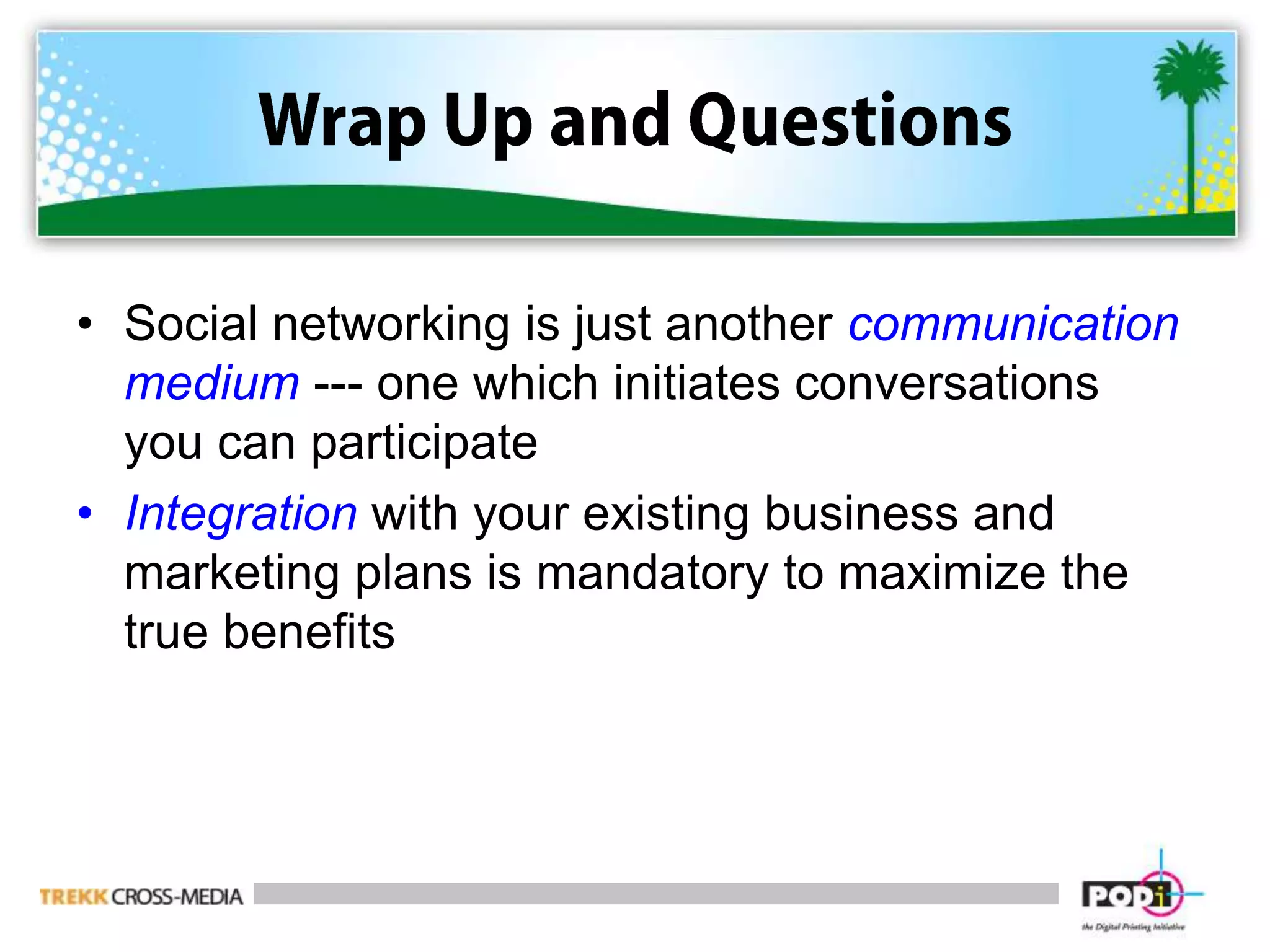 Wrap Up and QuestionsSocial networking is just another communication medium --- one which initiates conversations you can participateIntegration with your existing business and marketing plans is mandatory to maximize the true benefits